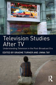 Television Studies After TV: Understanding Television in the Post-Broadcast Era - Graeme Turner, Jinna Tay