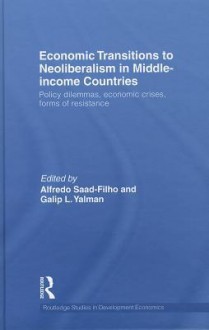 Economic Transitions to Neoliberalism in Middle-Income Countries: Policy Dilemmas, Economic Crises, Forms of Resistance - Alfredo Saad-Filho, Galip L. Yalman