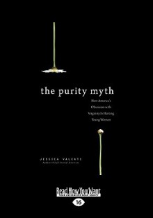 The Purity Myth: How America's Obsession with Virginity Is Hurting Young Women - Jessica Valenti