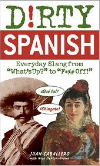 Dirty Spanish: Everyday Slang from "What's Up?" to "F*%# Off!" - Juan Caballero, Nick Denton Brown