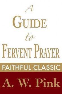 A Guide to Fervent Prayer (Arthur Pink Collection) - Arthur W. Pink