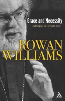 Grace and Necessity: Reflections on Art and Love - Rowan Williams