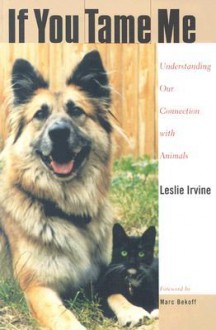 If You Tame Me: Understanding Our Connection With Animals - Leslie Irvine