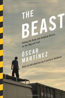 The Beast: Riding the Rails and Dodging Narcos on the Migrant Trail - Óscar Martínez