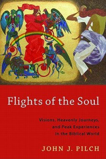 Flights of the Soul: Visions, Heavenly Journeys, and Peak Experiences in the Biblical World - John J. Pilch