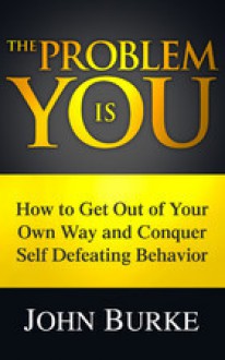 The Problem is YOU: How to Get Out of Your Own Way and Conquer Self-Defeating Behavior - John Burke