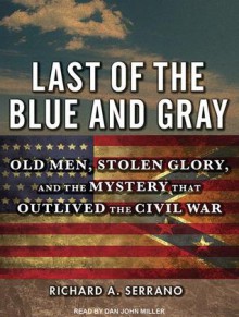 Last of the Blue and Gray: Old Men, Stolen Glory, and the Mystery That Outlived the Civil War - Richard A. Serrano, Dan Miller