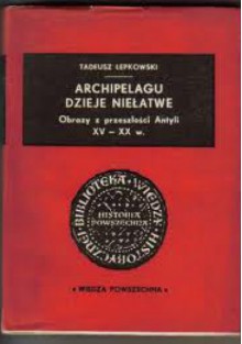 Archipelagu dzieje niełatwe. Obrazy z przeszłości Antyli XV-XX w. - Tadeusz Łepkowski