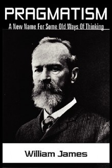 Pragmatism: A New Name for Some Old Ways of Thinking - William James