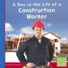 A Day in the Life of a Construction Worker (First Facts: Community Helpers at Work) - Heather Adamson