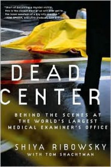 Dead Center: Behind the Scenes at the World's Largest Medical Examiner's Office - Shiya Ribowsky, Tom Shachtman