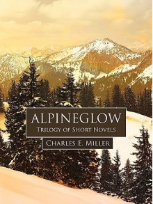 Alpineglow: Trilogy Of Short Novels - Charles E. Miller