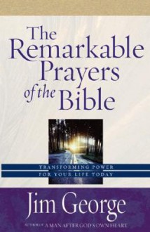 The Remarkable Prayers of the Bible: Transforming Power for Your Life Today - Jim George