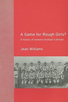 A Game for Rough Girls?: A History of Women's Football in Britain - Jean M. Williams