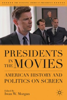 Presidents in the Movies: American History and Politics on Screen - Iwan W. Morgan