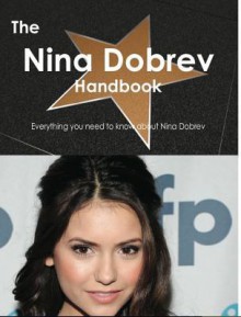 The Nina Dobrev Handbook - Everything You Need to Know about Nina Dobrev - Emily Smith