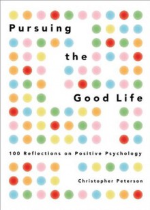 Pursuing the Good Life: 100 Reflections on Positive Psychology - Christopher Peterson