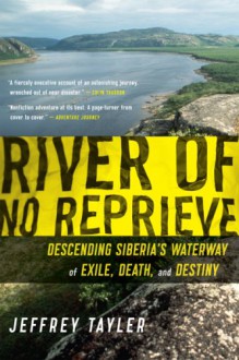 River of No Reprieve: Descending Siberia's Waterway of Exile, Death, and Destiny - Jeffrey Tayler