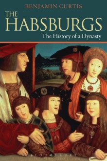 The Habsburgs: The History of a Dynasty - Benjamin Curtis