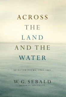 Across the Land and the Water: Selected Poems, 1964-2001 - W.G. Sebald, Iain Galbraith