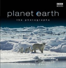 Planet Earth: The Photographs - Alastair Fothergill