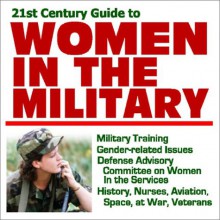 21st Century Guide To Women In The Military Military Training, Gender Related Issues, Defense Advisory Committee On Women In The Services, History, Nurses, Aviation, Space, Veterans, At War (Core Federal Information Series) - United States Department of Defense