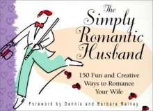 The Simply Romantic Husband: 150 Fun and Creative Ways to Romance Your Wife - Dennis Rainey