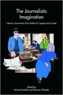 The Journalistic Imagination: Literary Journalists From Defoe To Capote And Carter - Richard Keeble