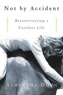 Not By Accident: Reconstructing a Careless Life - Samantha Dunn