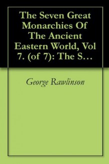 The Seven Great Monarchies Of The Ancient Eastern World, Vol 7. (of 7): The Sassanian or New Persian Empire The History, Geography, And Antiquities Of ... Persian Empire; With Maps and Illustrations. - George Rawlinson