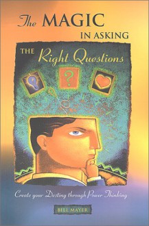 The Magic In Asking The Right Questions: Create Your Destiny Through Power Thinking - Bill Mayer