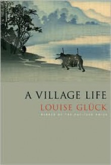 A Village Life: Poems - Louise Glück