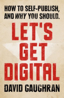 Let's Get Digital: How To Self-Publish, And Why You Should - David Gaughran