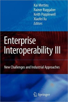 Enterprise Interoperability III: New Challenges and Industrial Approaches - Kai Mertins, Rainer Ruggaber, Keith Popplewell, Xiaofei Xu