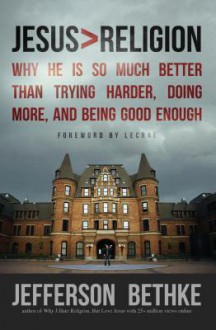 Jesus > Religion: Why He Is So Much Better Than Trying Harder, Doing More and Being Good Enough - Jefferson Bethke