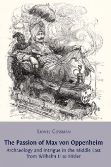 The Passion of Max Von Oppenheim: Archaeology and Intrigue in the Middle East from Wilhelm II to Hitler - Lionel Gossman