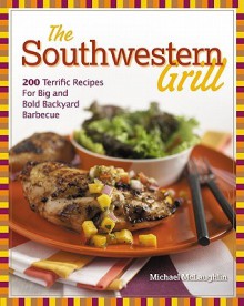 The Southwestern Grill: 200 Terrific Recipes for Big and Bold Backyard Barbecue - Michael McLaughlin