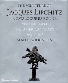 The Sculpture of Jacques Lipchitz: A Catalogue Raisonne the American Years 1941-1973 - Alan G. Wilkinson