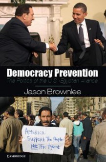 Democracy Prevention: The Politics of the U.S.-Egyptian Alliance - Jason Brownlee