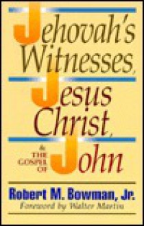 Jehovah's Witnesses, Jesus Christ, And The Gospel Of John - Robert M. Bowman Jr.