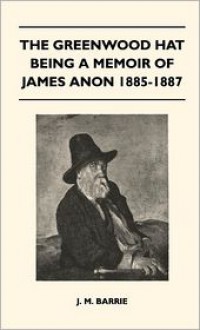 The Greenwood Hat Being a Memoir of James Anon 1885-1887 - J.M. Barrie