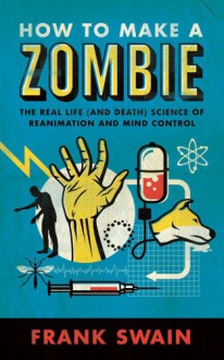 How to Make a Zombie: The Real Life (and Death) Science of Reanimation and Mind Control - Frank Swain