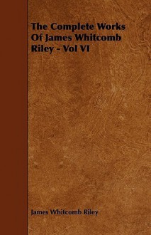 The Complete Works of James Whitcomb Riley - Vol VI - James Whitcomb Riley