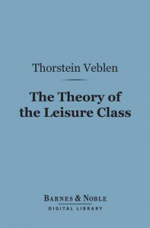 The Theory of the Leisure Class (Barnes & Noble Digital Library) - Thorstein Veblen