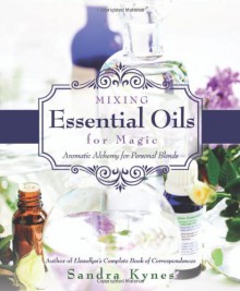 Mixing Essential Oils for Magic: Aromatic Alchemy for Personal Blends - Sandra Kynes