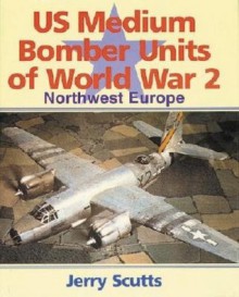 US Medium Bomber Units of World War 2: Northwest Europe - Jerry Scutts