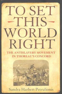 To Set This World Right: The Antislavery Movement in Thoreau's Concord - Sandra Harbert Petrulionis