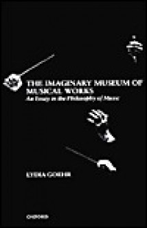 The Imaginary Museum of Musical Works: An Essay in the Philosophy of Music - Lydia Goehr