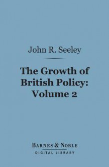 The Growth of British Policy. An Historical Essay. Volume II - John Robert Seeley