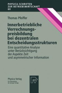 Innerbetriebliche Verrechnungspreisbildung Bei Dezentralen Entscheidungsstrukturen: Eine Quantitative Analyse Unter Berucksichtigung Der Aspekte Zeit Und Asymmetrischer Information - Thomas Pfeiffer